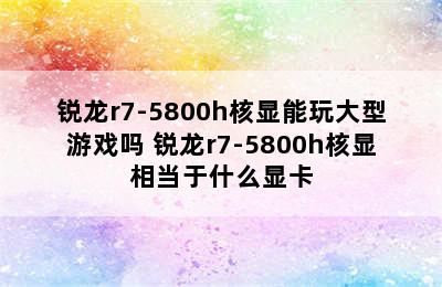 锐龙r7-5800h核显能玩大型游戏吗 锐龙r7-5800h核显相当于什么显卡